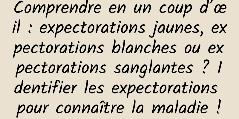 Comprendre en un coup d’œil : expectorations jaunes, expectorations blanches ou expectorations sanglantes ? Identifier les expectorations pour connaître la maladie !