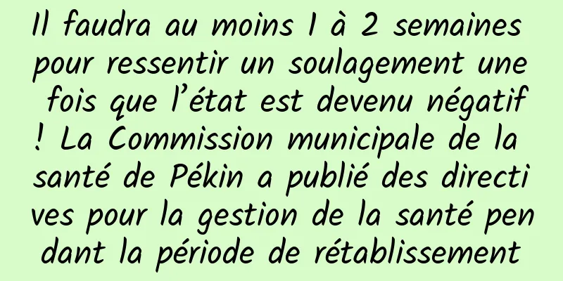 Il faudra au moins 1 à 2 semaines pour ressentir un soulagement une fois que l’état est devenu négatif ! La Commission municipale de la santé de Pékin a publié des directives pour la gestion de la santé pendant la période de rétablissement