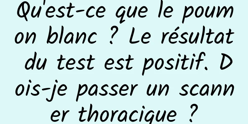 Qu'est-ce que le poumon blanc ? Le résultat du test est positif. Dois-je passer un scanner thoracique ?