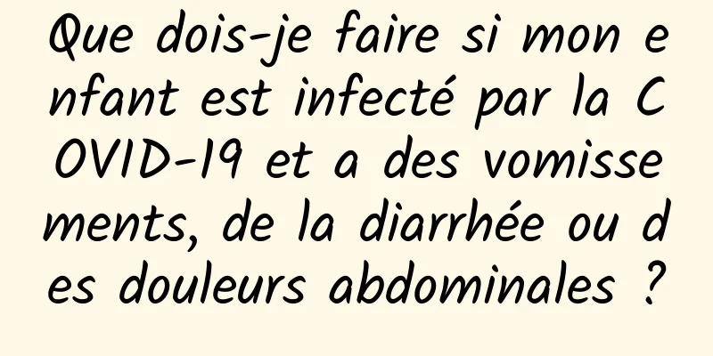 Que dois-je faire si mon enfant est infecté par la COVID-19 et a des vomissements, de la diarrhée ou des douleurs abdominales ?