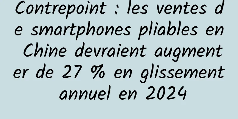 Contrepoint : les ventes de smartphones pliables en Chine devraient augmenter de 27 % en glissement annuel en 2024