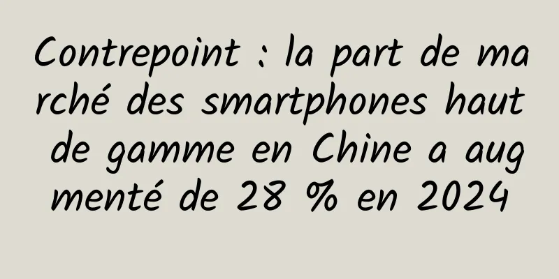 Contrepoint : la part de marché des smartphones haut de gamme en Chine a augmenté de 28 % en 2024