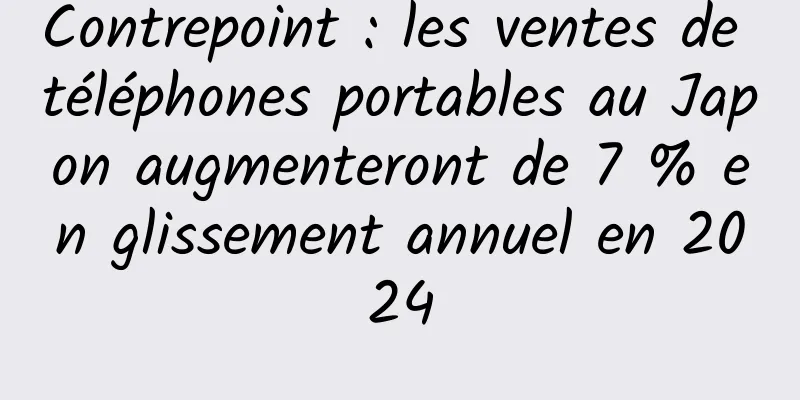 Contrepoint : les ventes de téléphones portables au Japon augmenteront de 7 % en glissement annuel en 2024