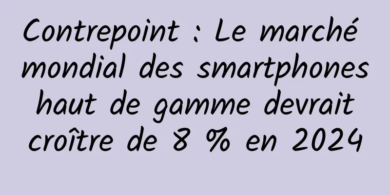 Contrepoint : Le marché mondial des smartphones haut de gamme devrait croître de 8 % en 2024