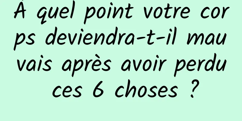 À quel point votre corps deviendra-t-il mauvais après avoir perdu ces 6 choses ?