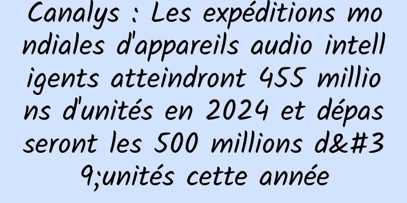 Canalys : Les expéditions mondiales d'appareils audio intelligents atteindront 455 millions d'unités en 2024 et dépasseront les 500 millions d'unités cette année