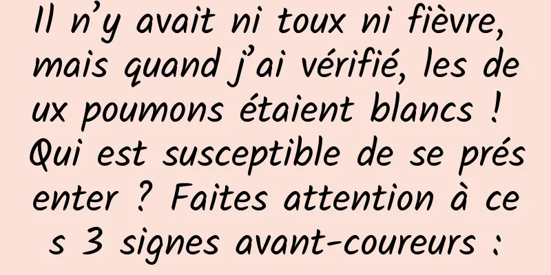 Il n’y avait ni toux ni fièvre, mais quand j’ai vérifié, les deux poumons étaient blancs ! Qui est susceptible de se présenter ? Faites attention à ces 3 signes avant-coureurs :