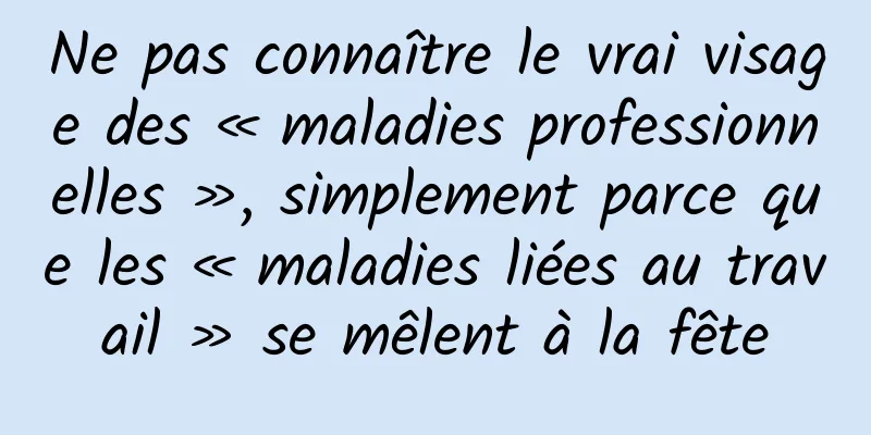 Ne pas connaître le vrai visage des « maladies professionnelles », simplement parce que les « maladies liées au travail » se mêlent à la fête