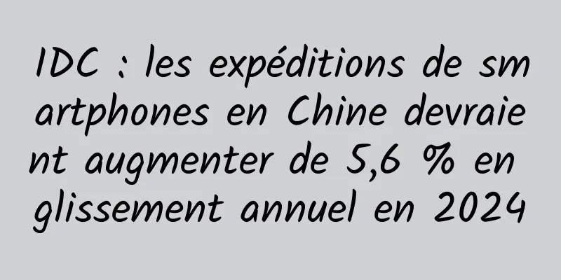 IDC : les expéditions de smartphones en Chine devraient augmenter de 5,6 % en glissement annuel en 2024