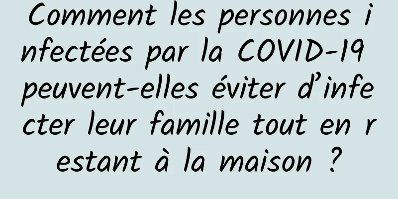 Comment les personnes infectées par la COVID-19 peuvent-elles éviter d’infecter leur famille tout en restant à la maison ?