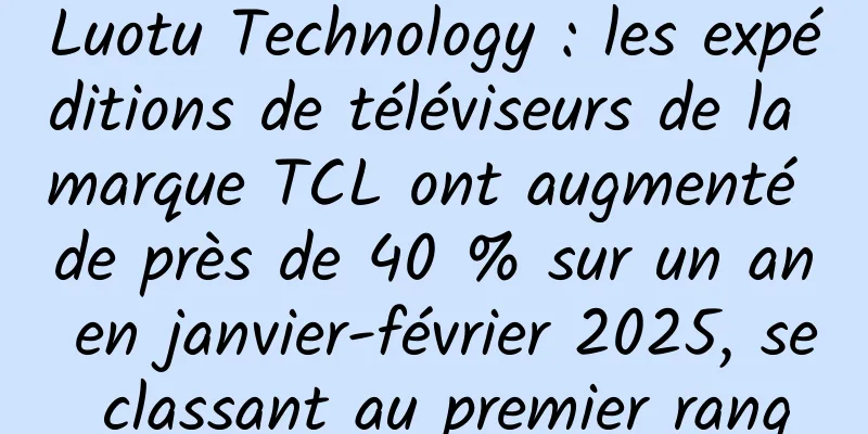 Luotu Technology : les expéditions de téléviseurs de la marque TCL ont augmenté de près de 40 % sur un an en janvier-février 2025, se classant au premier rang