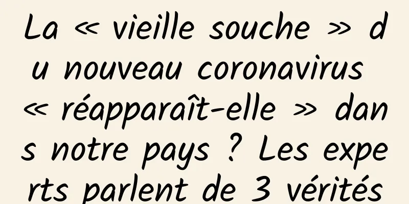 La « vieille souche » du nouveau coronavirus « réapparaît-elle » dans notre pays ? Les experts parlent de 3 vérités