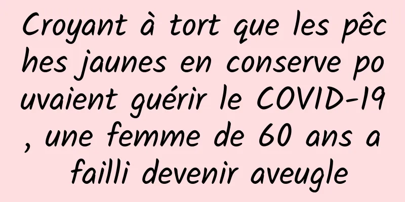 Croyant à tort que les pêches jaunes en conserve pouvaient guérir le COVID-19, une femme de 60 ans a failli devenir aveugle
