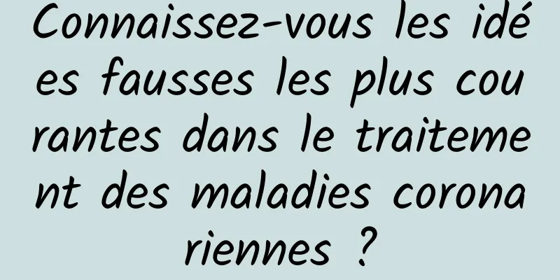 Connaissez-vous les idées fausses les plus courantes dans le traitement des maladies coronariennes ?