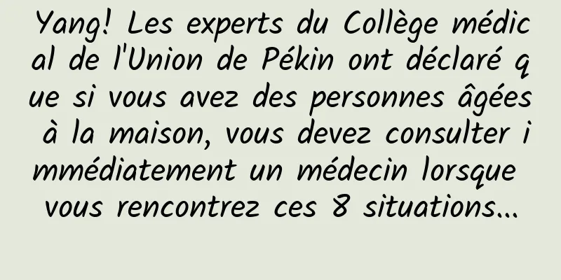 Yang! Les experts du Collège médical de l'Union de Pékin ont déclaré que si vous avez des personnes âgées à la maison, vous devez consulter immédiatement un médecin lorsque vous rencontrez ces 8 situations...