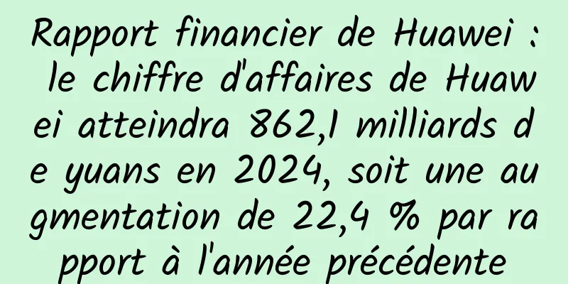 Rapport financier de Huawei : le chiffre d'affaires de Huawei atteindra 862,1 milliards de yuans en 2024, soit une augmentation de 22,4 % par rapport à l'année précédente