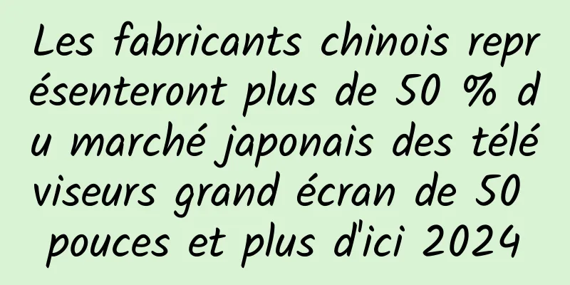 Les fabricants chinois représenteront plus de 50 % du marché japonais des téléviseurs grand écran de 50 pouces et plus d'ici 2024