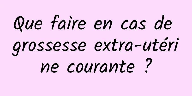 Que faire en cas de grossesse extra-utérine courante ?