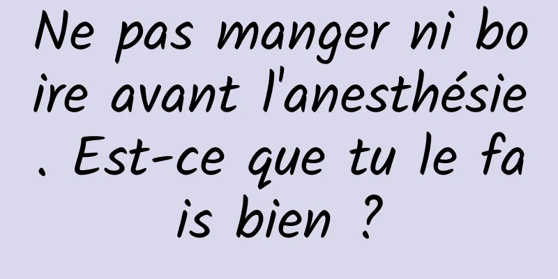Ne pas manger ni boire avant l'anesthésie. Est-ce que tu le fais bien ?