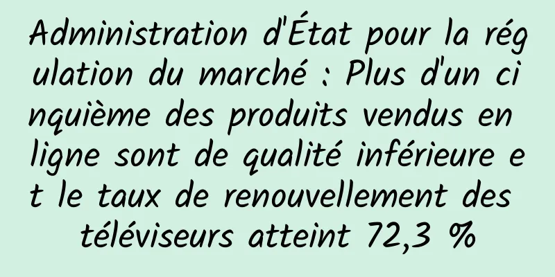 Administration d'État pour la régulation du marché : Plus d'un cinquième des produits vendus en ligne sont de qualité inférieure et le taux de renouvellement des téléviseurs atteint 72,3 %