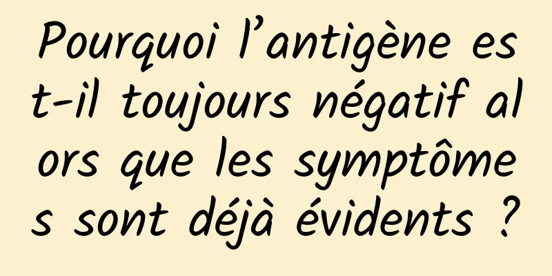 Pourquoi l’antigène est-il toujours négatif alors que les symptômes sont déjà évidents ?