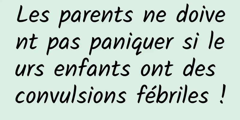 Les parents ne doivent pas paniquer si leurs enfants ont des convulsions fébriles !