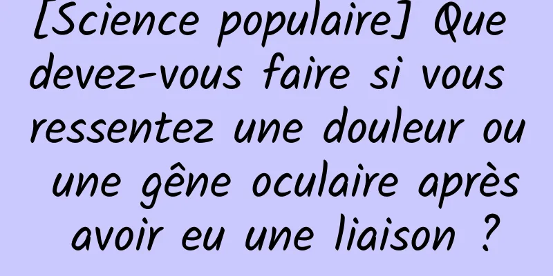 [Science populaire] Que devez-vous faire si vous ressentez une douleur ou une gêne oculaire après avoir eu une liaison ?