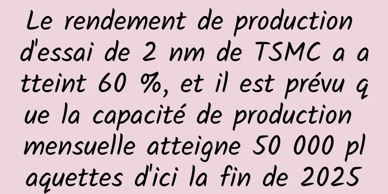Le rendement de production d'essai de 2 nm de TSMC a atteint 60 %, et il est prévu que la capacité de production mensuelle atteigne 50 000 plaquettes d'ici la fin de 2025