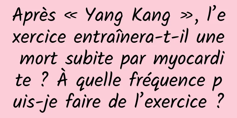 Après « Yang Kang », l’exercice entraînera-t-il une mort subite par myocardite ? À quelle fréquence puis-je faire de l’exercice ?