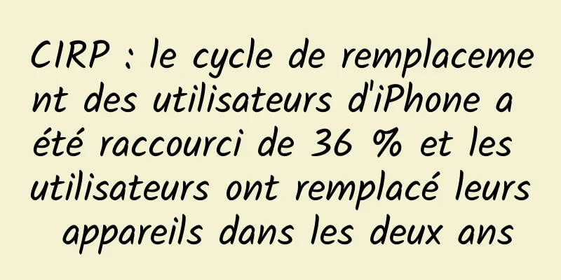 CIRP : le cycle de remplacement des utilisateurs d'iPhone a été raccourci de 36 % et les utilisateurs ont remplacé leurs appareils dans les deux ans