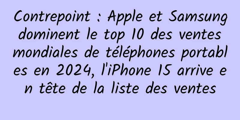 Contrepoint : Apple et Samsung dominent le top 10 des ventes mondiales de téléphones portables en 2024, l'iPhone 15 arrive en tête de la liste des ventes