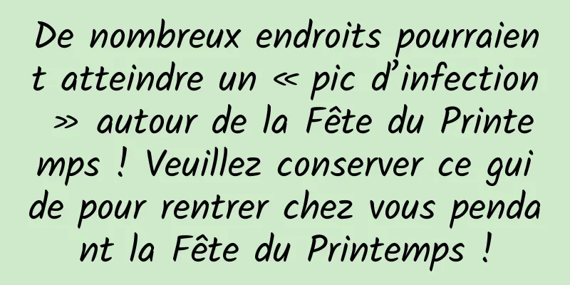 De nombreux endroits pourraient atteindre un « pic d’infection » autour de la Fête du Printemps ! Veuillez conserver ce guide pour rentrer chez vous pendant la Fête du Printemps !