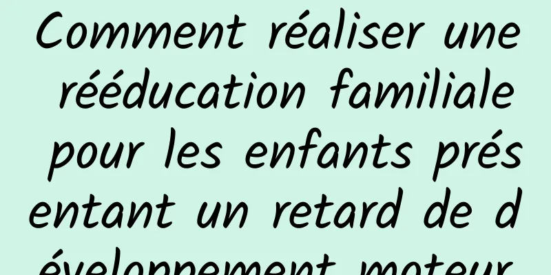 Comment réaliser une rééducation familiale pour les enfants présentant un retard de développement moteur