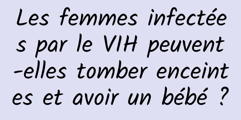 Les femmes infectées par le VIH peuvent-elles tomber enceintes et avoir un bébé ?