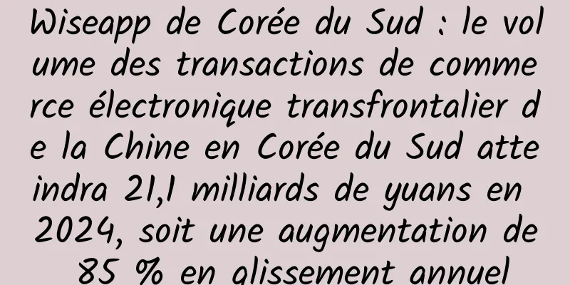 Wiseapp de Corée du Sud : le volume des transactions de commerce électronique transfrontalier de la Chine en Corée du Sud atteindra 21,1 milliards de yuans en 2024, soit une augmentation de 85 % en glissement annuel
