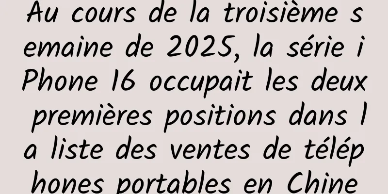 Au cours de la troisième semaine de 2025, la série iPhone 16 occupait les deux premières positions dans la liste des ventes de téléphones portables en Chine