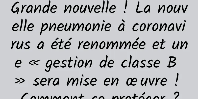 Grande nouvelle ! La nouvelle pneumonie à coronavirus a été renommée et une « gestion de classe B » sera mise en œuvre ! Comment se protéger ?