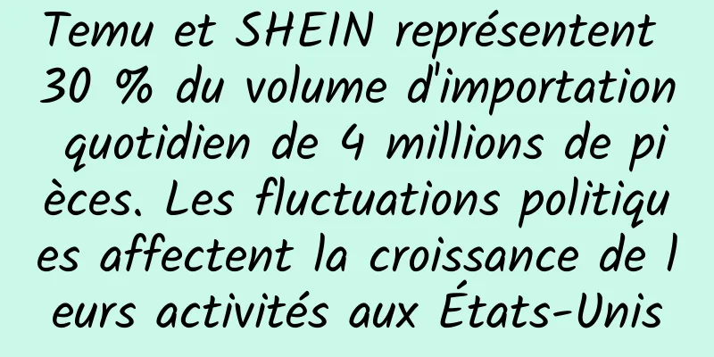 Temu et SHEIN représentent 30 % du volume d'importation quotidien de 4 millions de pièces. Les fluctuations politiques affectent la croissance de leurs activités aux États-Unis