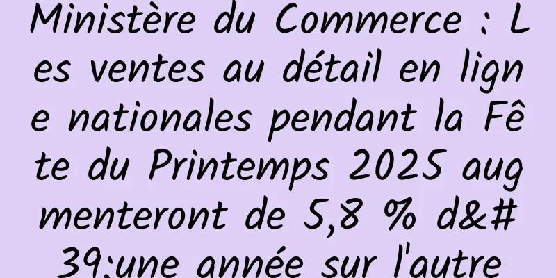 Ministère du Commerce : Les ventes au détail en ligne nationales pendant la Fête du Printemps 2025 augmenteront de 5,8 % d'une année sur l'autre