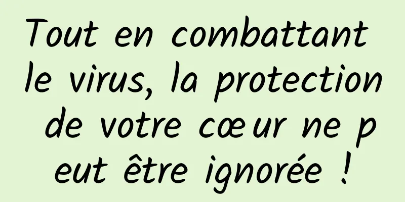 Tout en combattant le virus, la protection de votre cœur ne peut être ignorée !