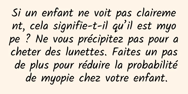 Si un enfant ne voit pas clairement, cela signifie-t-il qu’il est myope ? Ne vous précipitez pas pour acheter des lunettes. Faites un pas de plus pour réduire la probabilité de myopie chez votre enfant.