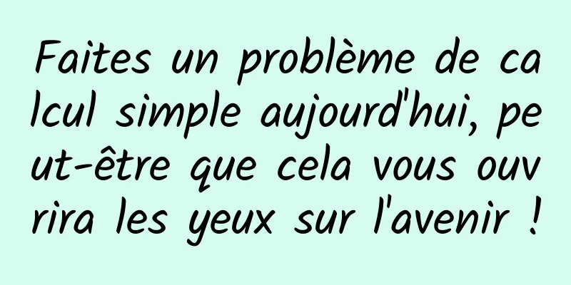 Faites un problème de calcul simple aujourd'hui, peut-être que cela vous ouvrira les yeux sur l'avenir !