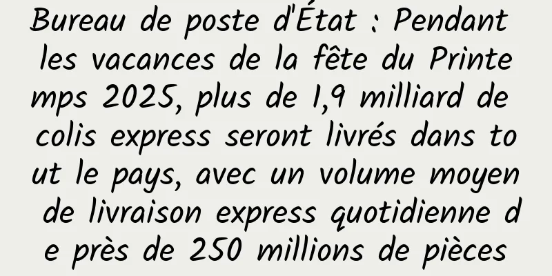 Bureau de poste d'État : Pendant les vacances de la fête du Printemps 2025, plus de 1,9 milliard de colis express seront livrés dans tout le pays, avec un volume moyen de livraison express quotidienne de près de 250 millions de pièces