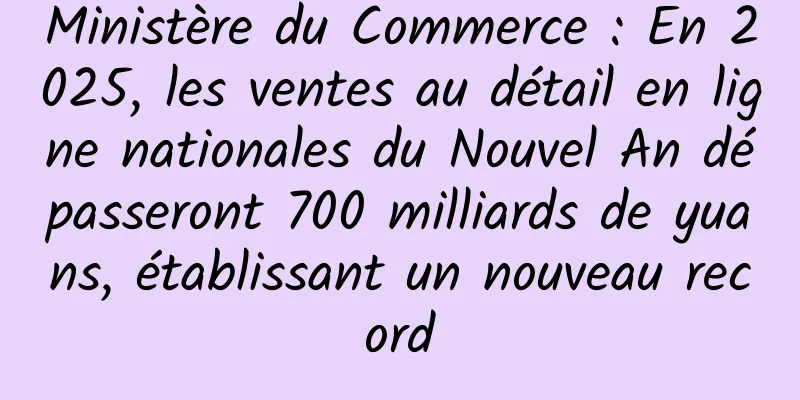 Ministère du Commerce : En 2025, les ventes au détail en ligne nationales du Nouvel An dépasseront 700 milliards de yuans, établissant un nouveau record
