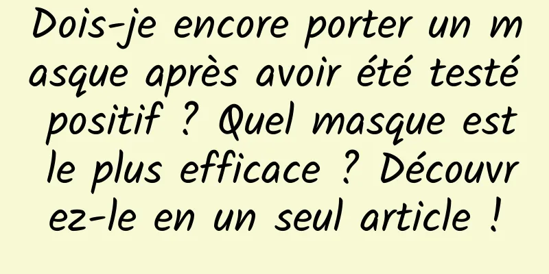 Dois-je encore porter un masque après avoir été testé positif ? Quel masque est le plus efficace ? Découvrez-le en un seul article !