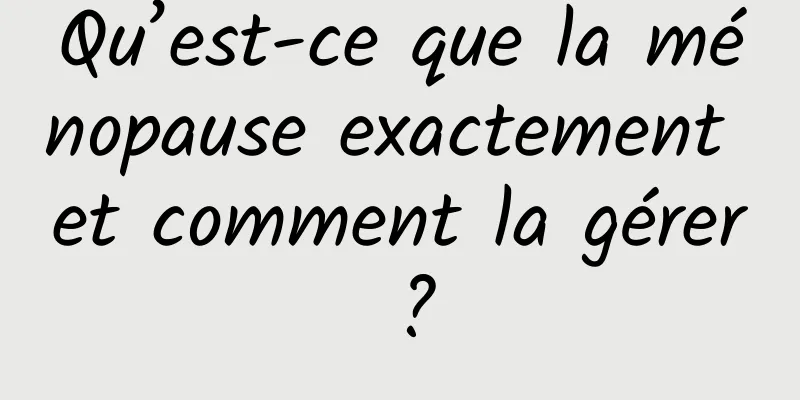 Qu’est-ce que la ménopause exactement et comment la gérer ?