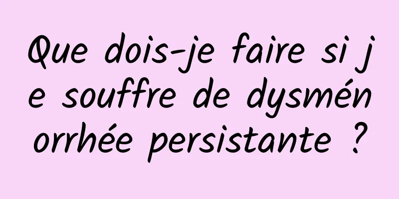 Que dois-je faire si je souffre de dysménorrhée persistante ?
