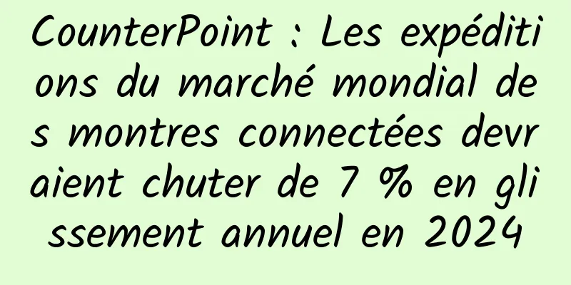 CounterPoint : Les expéditions du marché mondial des montres connectées devraient chuter de 7 % en glissement annuel en 2024