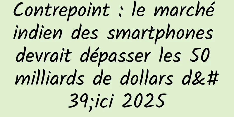 Contrepoint : le marché indien des smartphones devrait dépasser les 50 milliards de dollars d'ici 2025