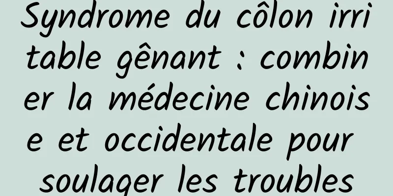 Syndrome du côlon irritable gênant : combiner la médecine chinoise et occidentale pour soulager les troubles